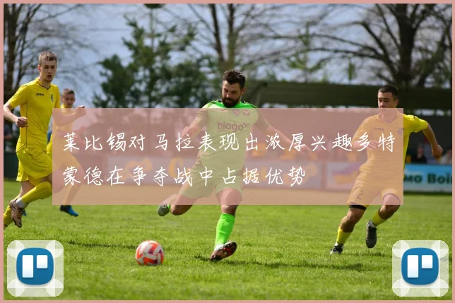 莱比锡对马拉表现出浓厚兴趣多特蒙德在争夺战中占据优势