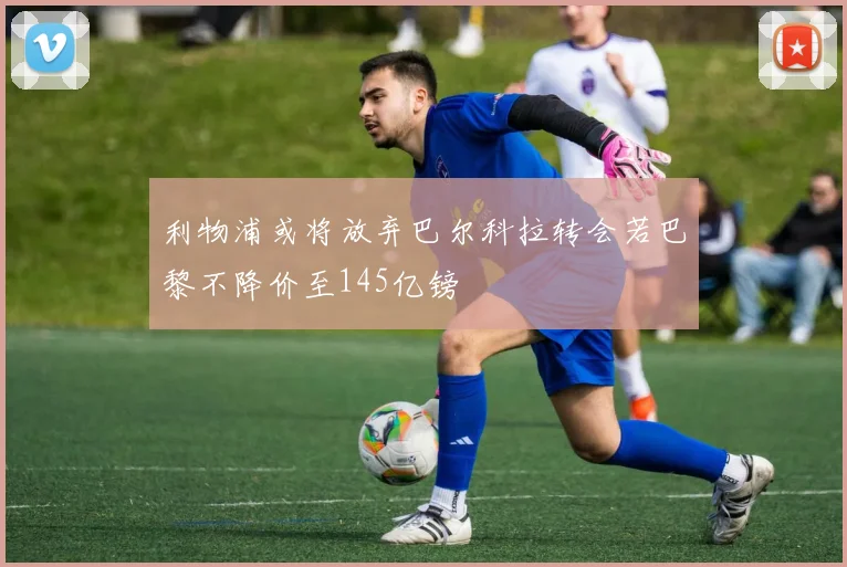 利物浦或将放弃巴尔科拉转会若巴黎不降价至145亿镑