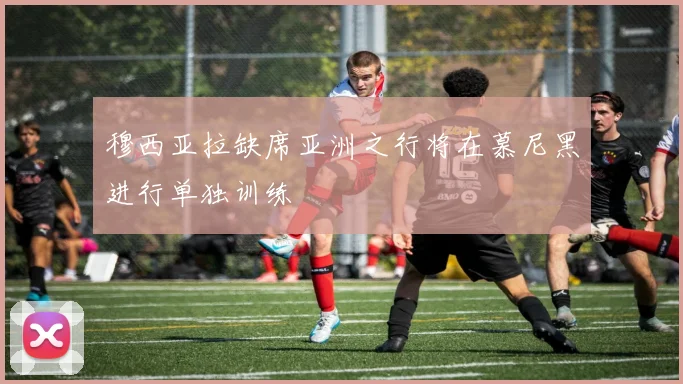 穆西亚拉缺席亚洲之行将在慕尼黑进行单独训练