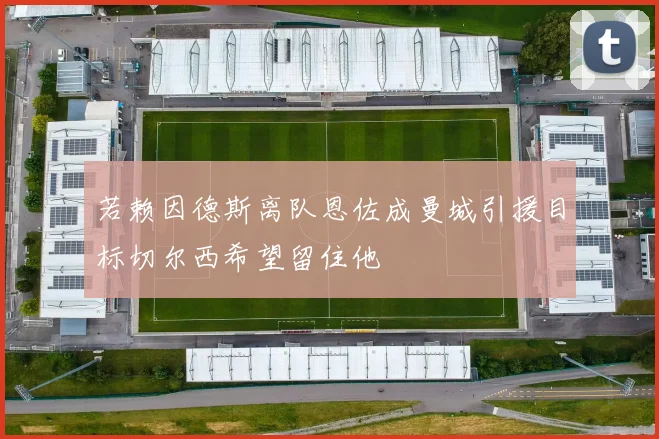 若赖因德斯离队恩佐成曼城引援目标切尔西希望留住他