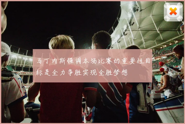 马丁内斯强调本场比赛的重要性目标是全力争胜实现全胜梦想