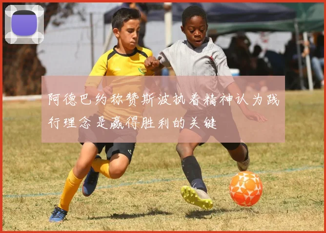 阿德巴约称赞斯波执着精神认为践行理念是赢得胜利的关键