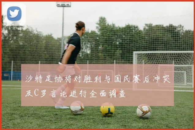 沙特足协将对胜利与国民赛后冲突及C罗言论进行全面调查