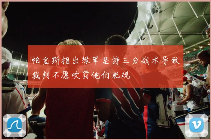 帕金斯指出绿军坚持三分战术导致裁判不愿吹罚他们犯规