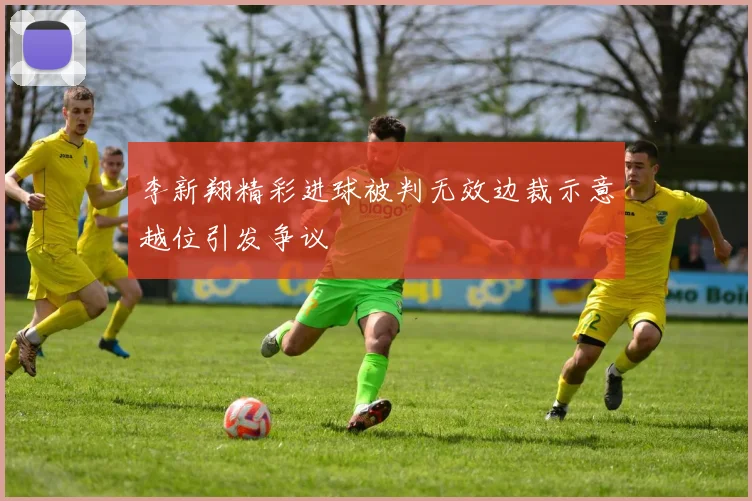 李新翔精彩进球被判无效边裁示意越位引发争议