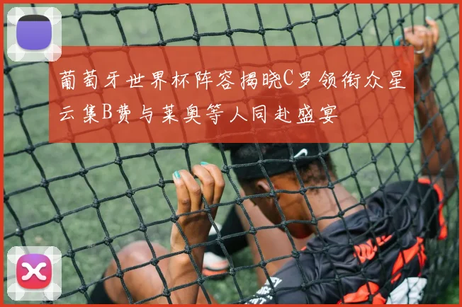 葡萄牙世界杯阵容揭晓C罗领衔众星云集B费与莱奥等人同赴盛宴