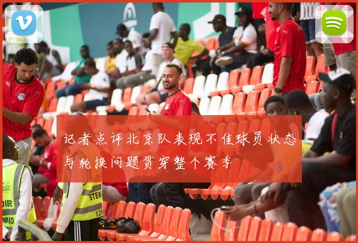 记者点评北京队表现不佳球员状态与轮换问题贯穿整个赛季