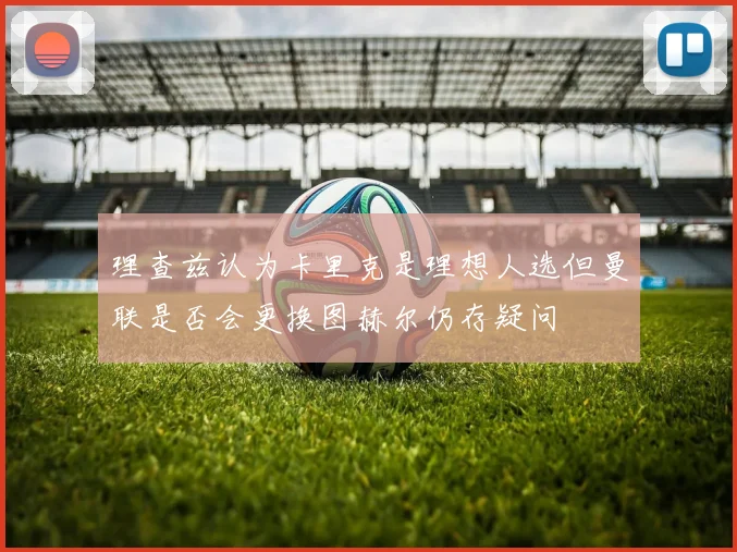 理查兹认为卡里克是理想人选但曼联是否会更换图赫尔仍存疑问