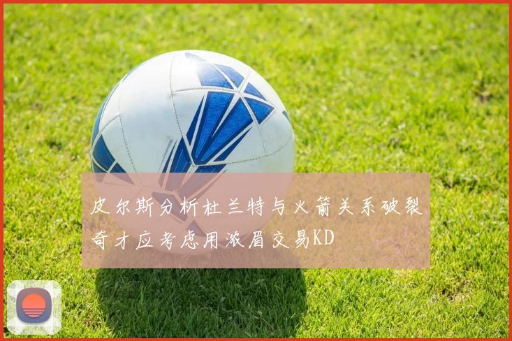 皮尔斯分析杜兰特与火箭关系破裂奇才应考虑用浓眉交易KD