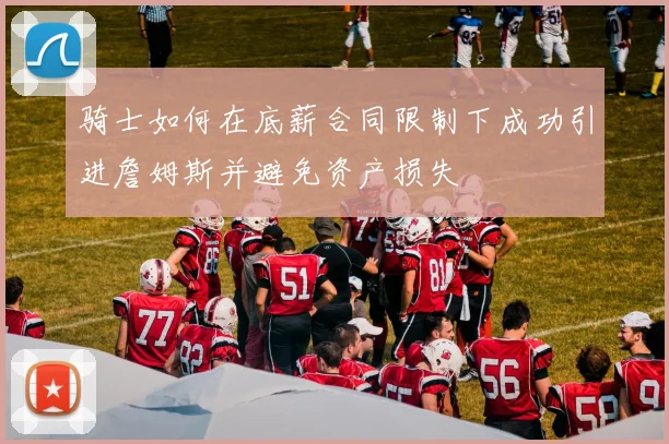 骑士如何在底薪合同限制下成功引进詹姆斯并避免资产损失