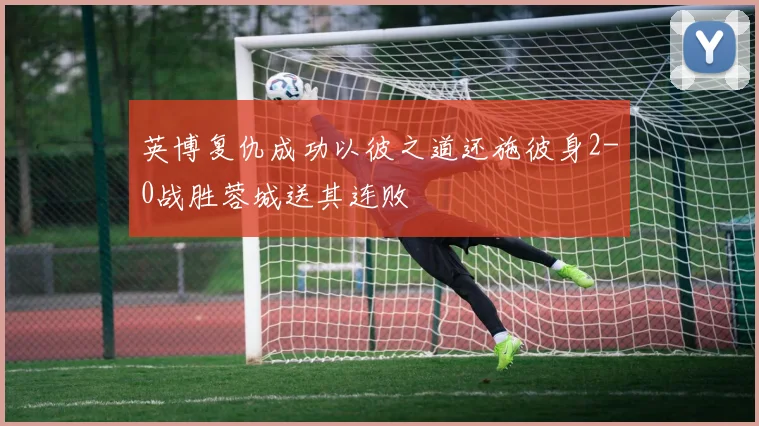 英博复仇成功以彼之道还施彼身2-0战胜蓉城送其连败