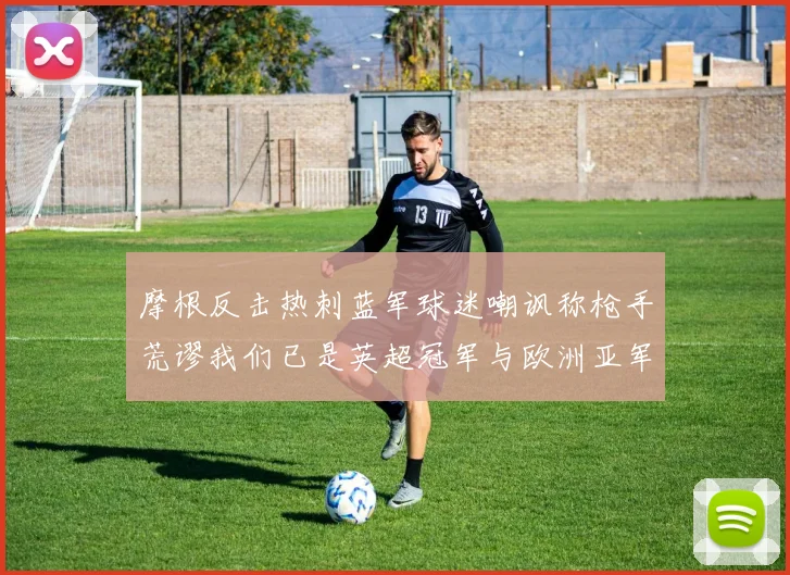 摩根反击热刺蓝军球迷嘲讽称枪手荒谬我们已是英超冠军与欧洲亚军