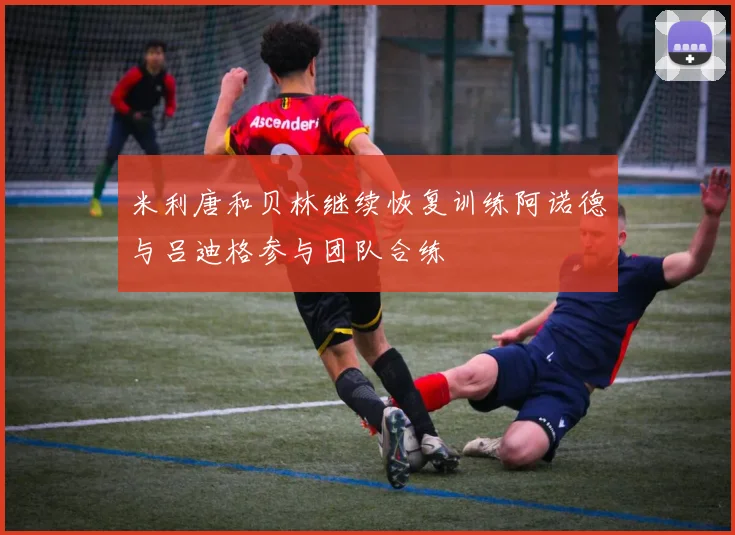 米利唐和贝林继续恢复训练阿诺德与吕迪格参与团队合练